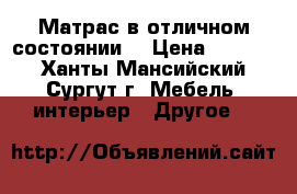 Матрас в отличном состоянии  › Цена ­ 1 000 - Ханты-Мансийский, Сургут г. Мебель, интерьер » Другое   